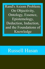 Rand's Axiom Problem: On Objectivity, Ontology, Essence, Epistemology, Deduction, Induction, and the Foundations of Knowledge