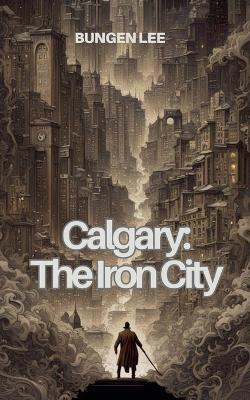 Calgary: The Iron City - Bungen Lee - cover