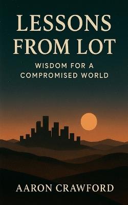 Lessons from Lot: Wisdom for a Compromised World - Aaron Crawford - cover