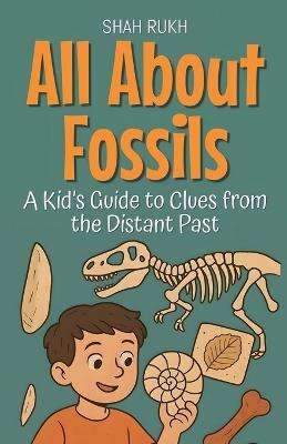 All About Fossils: A Kid's Guide to Clues from the Distant Past - Shah Rukh - cover