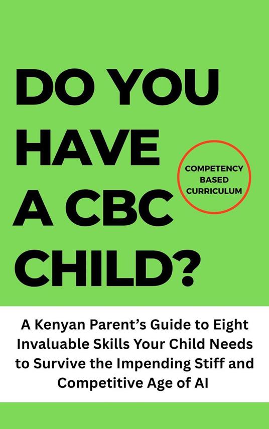 Do You Have a CBC Child?: A Kenyan Parent’s Guide to Eight Invaluable Skills Your Child Needs to Survive the Impending Stiff and Competitive Age of AI