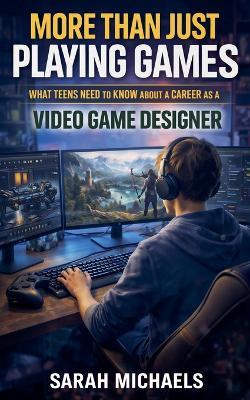 More Than Just Playing Games: What Teens Need to Know About a Career as a Video Game Designer - Sarah Michaels - cover