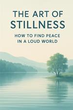 The Art of Stillness How to Find Peace in a Loud World