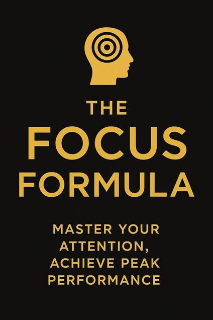 The Focus Formula : Master Your Attention, Achieve Peak Performance