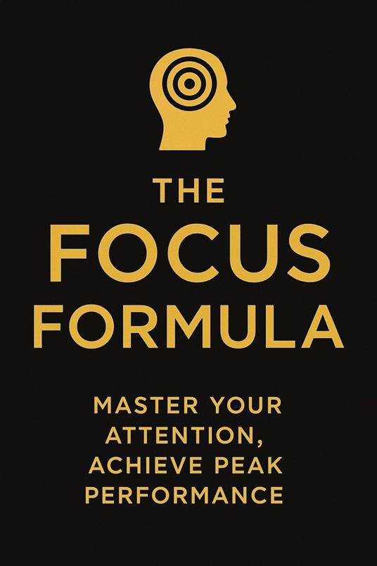 The Focus Formula : Master Your Attention, Achieve Peak Performance