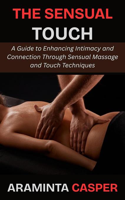 The Sensual Touch: A Guide to Enhancing Intimacy and Connection Through Sensual Massage and Touch Techniques