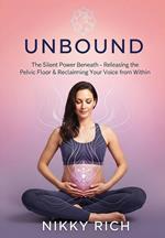 Unbound The Silent Power Beneath Releasing the Pelvic Floor & Reclaiming Your Voice from Within