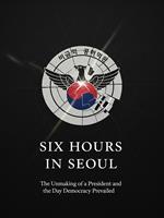 Six Hours in Seoul: The Unmaking of a President and the Day Democracy Prevailed