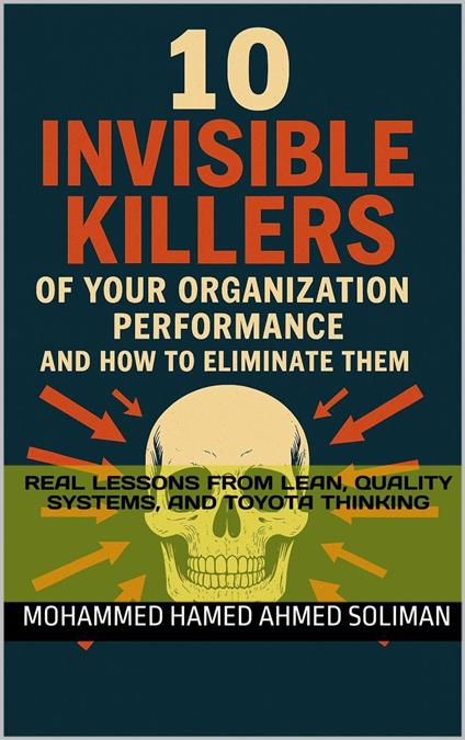 10 Invisible Killers of Your Organizational Performance and How to Eliminate Them: Real Lessons from Lean, Quality Systems, and Toyota Thinking
