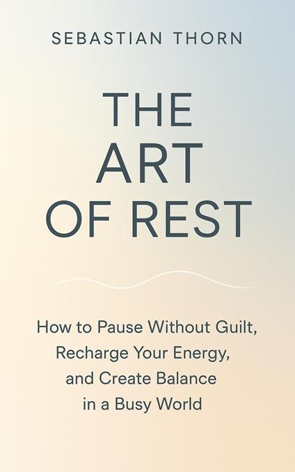 The Art of Rest : How to Pause Without Guilt, Recharge Your Energy, and Create Balance in a Busy World
