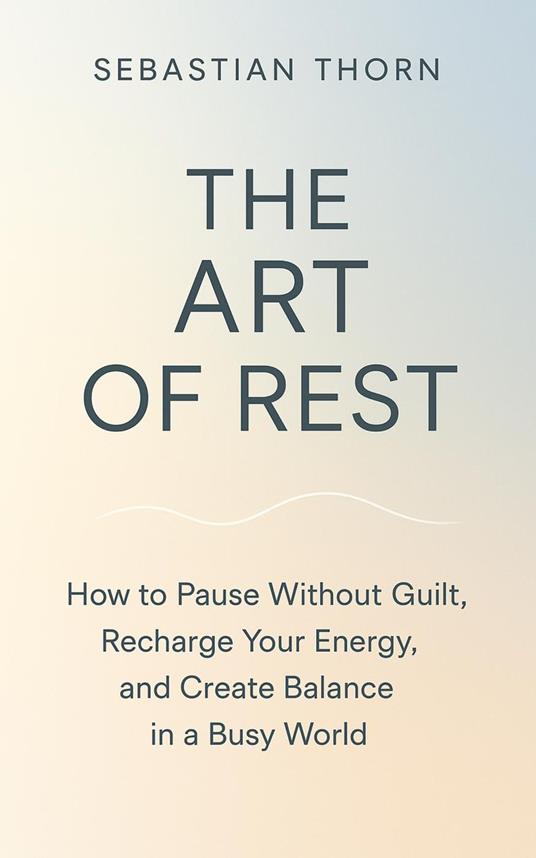 The Art of Rest : How to Pause Without Guilt, Recharge Your Energy, and Create Balance in a Busy World