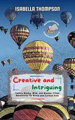 Creative and Intriguing: Twelve Wacky, Wild, and Wonder-Filled Adventures for Brave and Curious Kids