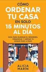 Cómo ordenar tu casa en solo 15 minutos al día : Guía para eliminar el desorden, organizar y limpiar tu hogar paso a paso