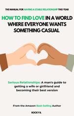 How to Find Love in a World Where Everyone Wants Something Casual ( Serious Relationships: A man's guide to getting a wife or girlfriend and becoming their best version)
