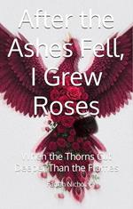 After the Ashes Fell, I Grew Roses: When the Thorns Cut Deeper Than the Flames