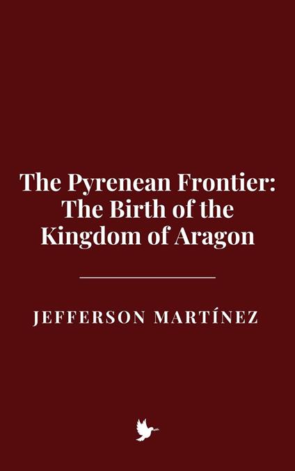 The Pyrenean Frontier: The Birth of the Kingdom of Aragon