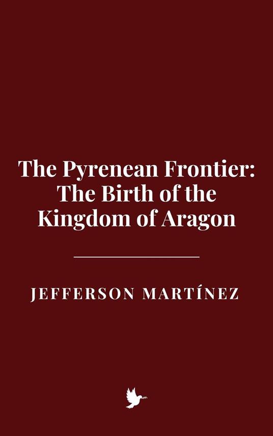 The Pyrenean Frontier: The Birth of the Kingdom of Aragon