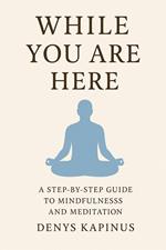 While You Are Here: A Step-by-Step Guide to Mindfulness and Meditation