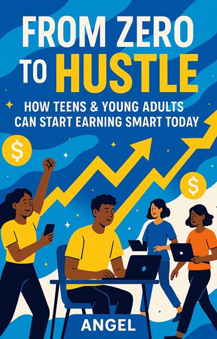 From Zero to Hustle How Teens & Young Adults Can Start Earning Smart Today - Angel - ebook