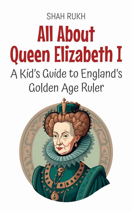 All About Queen Elizabeth I: A Kid’s Guide to England’s Golden Age Ruler - Shah Rukh - ebook