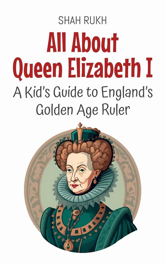 All About Queen Elizabeth I: A Kid’s Guide to England’s Golden Age Ruler - Shah Rukh - ebook