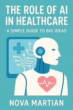 The Role of AI in Healthcare: A Simple Guide to Big Ideas