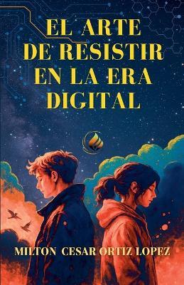 El Arte de Resistir En La Era Digital - Milton Cesar Ortiz Lopez - cover