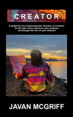 CREATOR: A Guide For Any Communicator, Teacher, or Creative to Tell Your Story, Discover Your Purpose, and Design The Life and Business of Your Dreams!