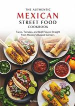 The Authentic Mexican Street Food Cookbook: Tacos, Tamales, and Bold Flavors Straight from Mexico’s Busiest Corners
