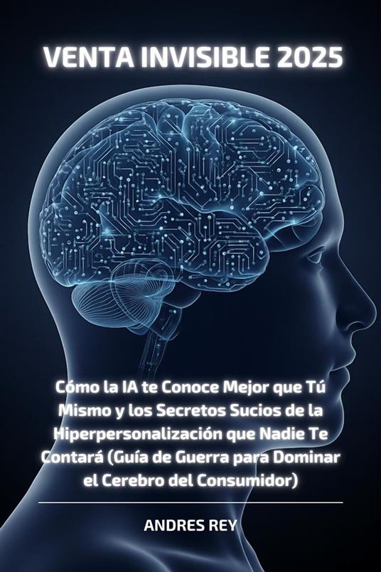 Venta Invisible 2025: Cómo la IA te Conoce Mejor que Tú Mismo y los Secretos Sucios de la Hiperpersonalización que Nadie Te Contará (Guía de Guerra para Dominar el Cerebro del Consumidor)