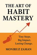 The Art of Habit Mastery: Tiny Steps. Big Impact. Lasting Change