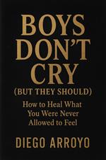 Boys Don’t Cry (But They Should) How to Heal What You Were Never Allowed to Feel