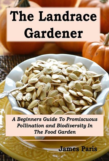 The Landrace Gardener: A Beginners Guide To Promiscuous Pollination and Biodiversity In The Food Garden