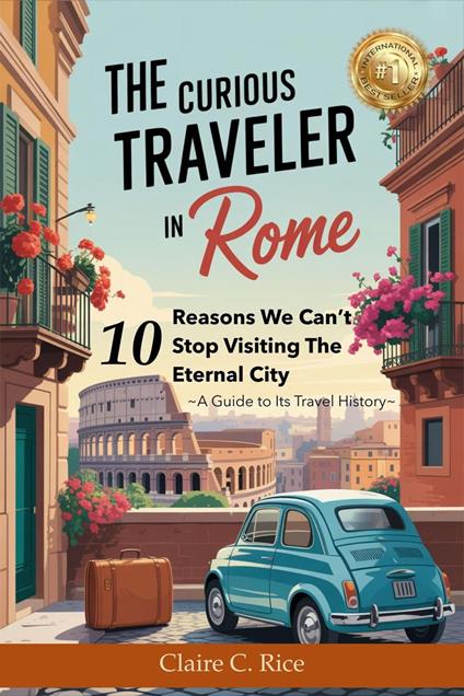 The Curious Traveler in Rome: 10 Reasons We Can't Stop Visiting The Eternal City - A Guide to its Travel History