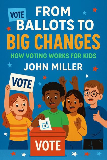 From Ballots to Big Changes: How Voting Works for Kids - John Miller - ebook