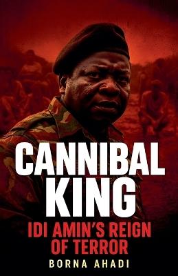 Cannibal King Idi Amin's Reign of Terror - Borna Ahadi - cover