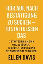 Hör Auf, Nach Bestätigung Zu Suchen – Tu Stattdessen Das: 7 Strategien, Um Dich Auszudrücken, Gehört Zu Werden Und Selbstbewusst Zu Führen