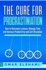 The Cure for Procrastination: How to Overcome Laziness, Manage Time, and Increase Productivity and Self-Discipline