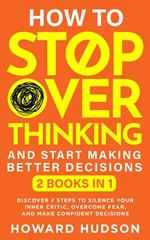 How To Stop Overthinking And Start Making Better Decisions: 2 in 1 - Discover 7 Steps to Silence Your Inner Critic, Overcome Fear, and Make Confident Decisions