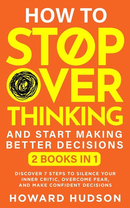 How To Stop Overthinking And Start Making Better Decisions: 2 in 1 - Discover 7 Steps to Silence Your Inner Critic, Overcome Fear, and Make Confident Decisions