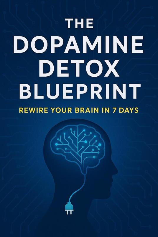 The Dopamine Detox Blueprint: Rewire Your Brain in 7 Days