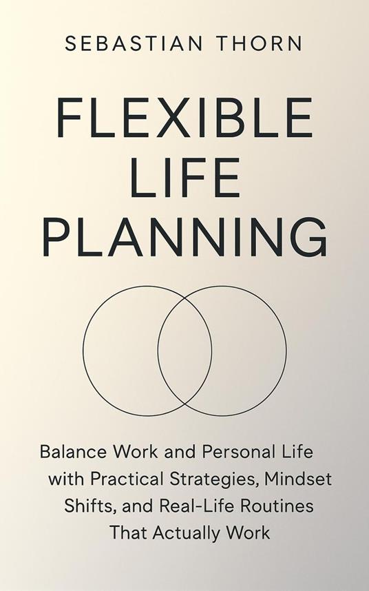 Flexible Life Planning : Balance Work and Personal Life with Practical Strategies, Mindset Shifts, and Real-Life Routines That Actually Work