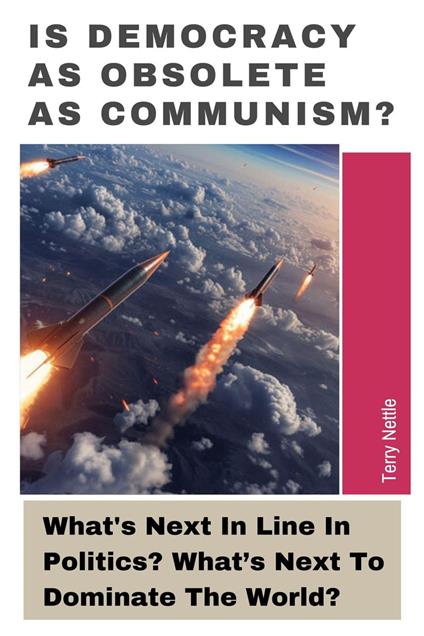 Is Democracy As Obsolete As Communism?: What's Next In Line In Politics? What’s Next To Dominate The World?