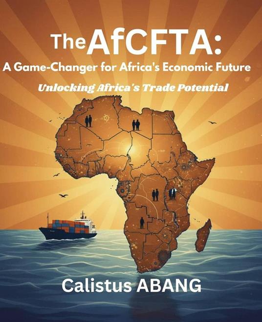 The AFCFTA: A Game-Changer for Africa's Economic Future. Unlocking Africa's Trade Potential
