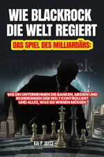 Wie Blackrock die Welt Regiert: Das Spiel des Milliardärs: Wie ein Unternehmen die Banken, Medien und Regierungen der Welt Kontrolliert und Alles, was sie Wissen Müssen