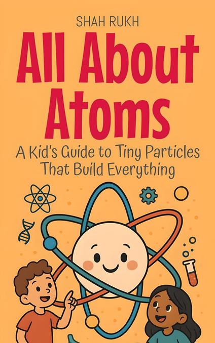 All About Atoms: A Kid’s Guide to Tiny Particles That Build Everything - Shah Rukh - ebook