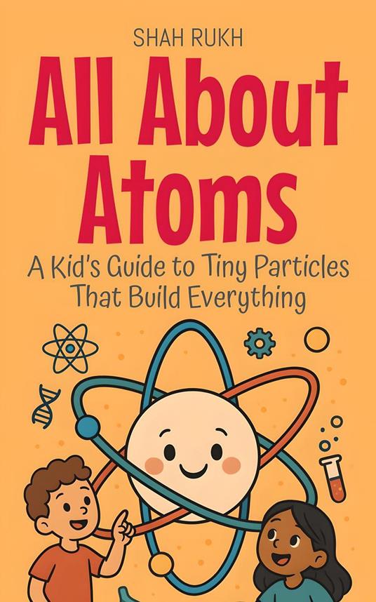 All About Atoms: A Kid’s Guide to Tiny Particles That Build Everything - Shah Rukh - ebook