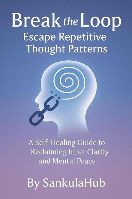 Break the Loop: Escape Repetitive Thought Patterns A Self-Healing Guide to Reclaiming Inner Clarity and Mental Peace, By SankulaHub
