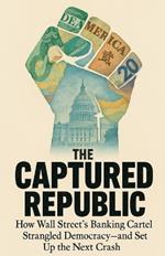The Captured Republic: How Wall Street's Banking Cartel Strangled Democracy-and Set Up the Next Crash
