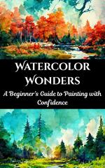 Watercolor Wonders : A Beginner’s Guide to Painting with Confidence